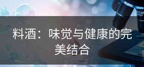 料酒：味觉与健康的完美结合(料酒:味觉与健康的完美结合是什么)
